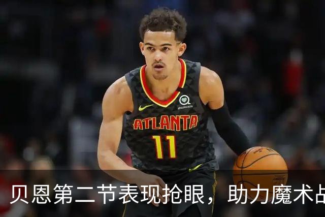 贝恩第二节表现抢眼，助力魔术战胜热火