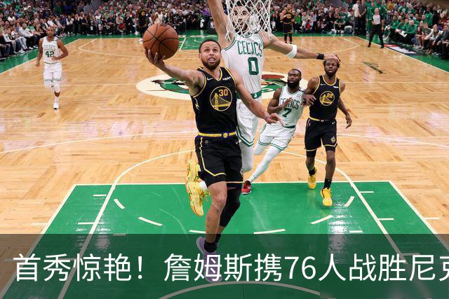 首秀惊艳！詹姆斯携76人战胜尼克斯，迎来全新篇章